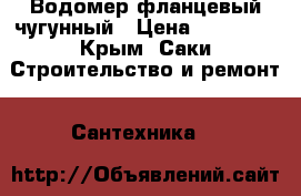 Водомер фланцевый чугунный › Цена ­ 10 000 - Крым, Саки Строительство и ремонт » Сантехника   
